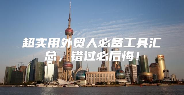 超实用外贸人必备工具汇总，错过必后悔！