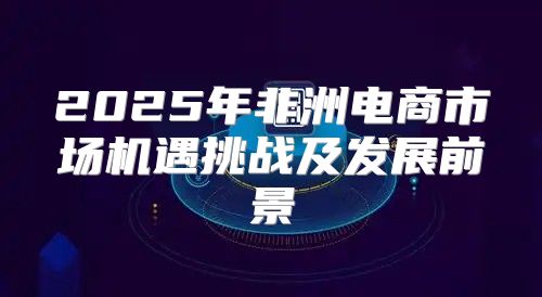 2025年非洲电商市场机遇挑战及发展前景