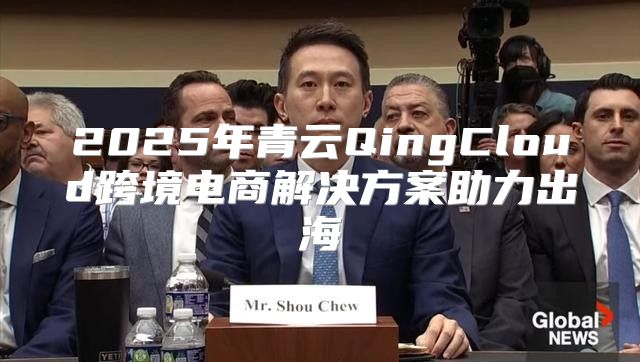 2025年青云QingCloud跨境电商解决方案助力出海