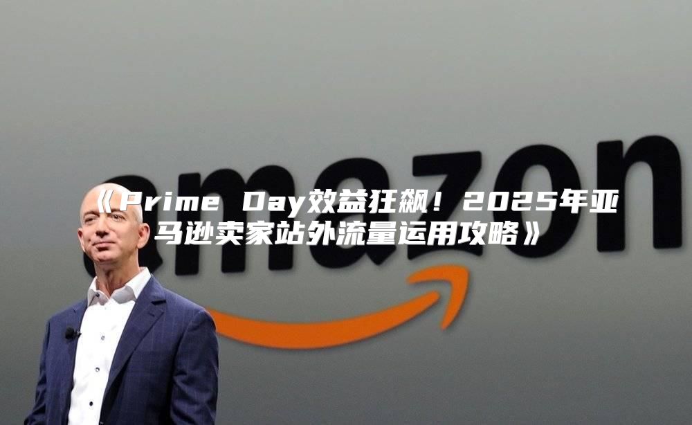 PrimeDay效益狂飙！2025年亚马逊卖家站外流量运用攻略