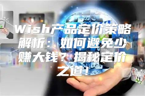 Wish产品定价策略解析：如何避免少赚大钱？揭秘定价之道！