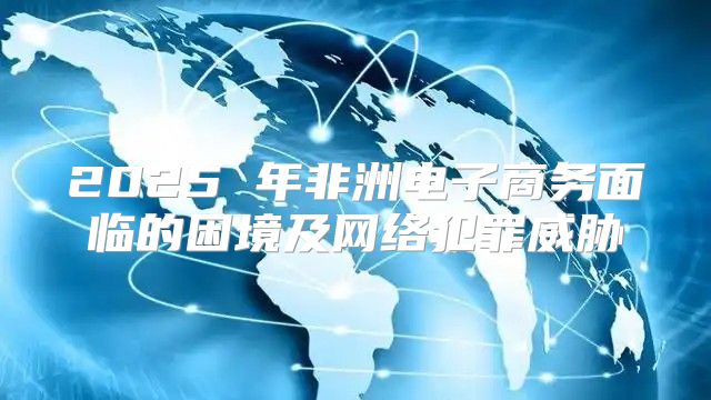 2025 年非洲电子商务面临的困境及网络犯罪威胁