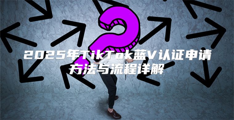2025年TikTok蓝V认证申请方法与流程详解