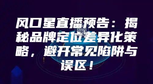 风口星直播预告：揭秘品牌定位差异化策略，避开常见陷阱与误区！