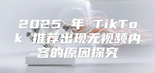 2025 年 TikTok 推荐出现无视频内容的原因探究