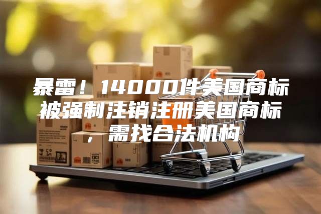 暴雷！14000件美国商标被强制注销注册美国商标，需找合法机构