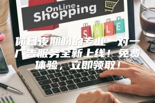 你日夜期盼的专业一对一广告服务全新上线！免费体验，立即领取！