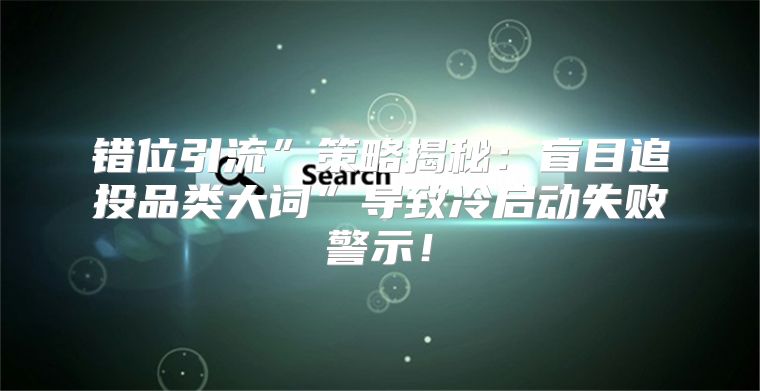 错位引流”策略揭秘：盲目追投品类大词”导致冷启动失败警示！