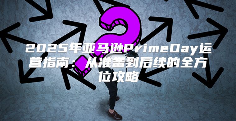 2025年亚马逊PrimeDay运营指南：从准备到后续的全方位攻略