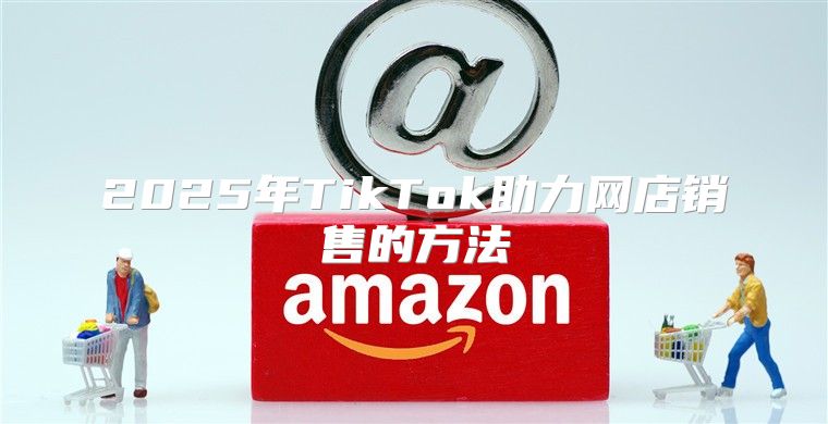2025年TikTok助力网店销售的方法