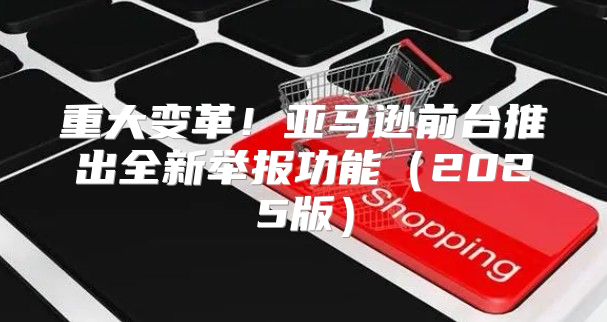 重大变革！亚马逊前台推出全新举报功能2025版