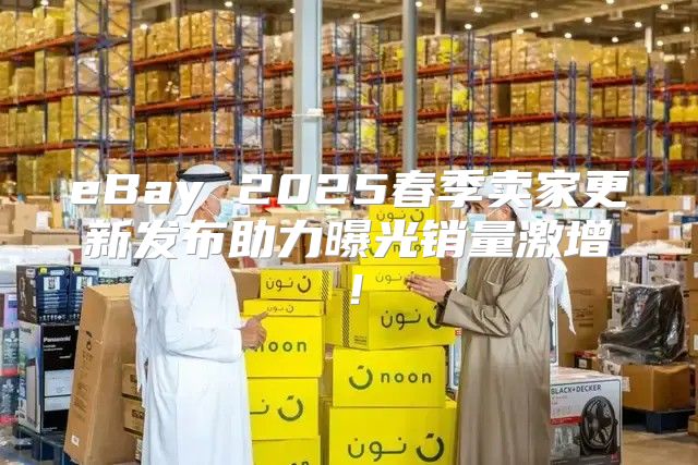 eBay 2025春季卖家更新发布助力曝光销量激增！