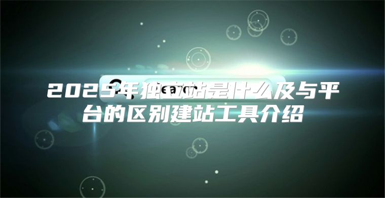 2025年独立站是什么及与平台的区别建站工具介绍