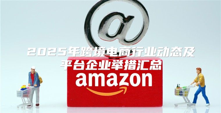 2025年跨境电商行业动态及平台企业举措汇总