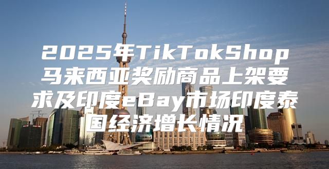 2025年TikTokShop马来西亚奖励商品上架要求及印度eBay市场印度泰国经济增长情况
