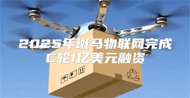 2025年斑马物联网完成C轮1亿美元融资