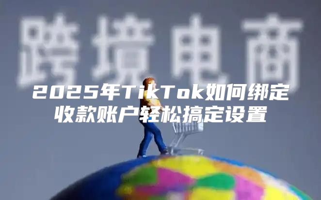 2025年TikTok如何绑定收款账户轻松搞定设置
