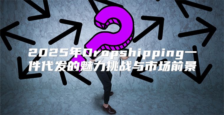 2025年Dropshipping一件代发的魅力挑战与市场前景
