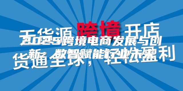 2025跨境电商发展与创新：数智赋能行业未来
