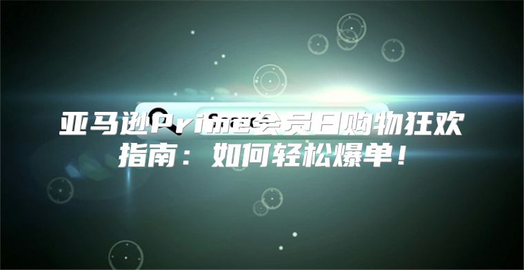 亚马逊Prime会员日购物狂欢指南：如何轻松爆单！