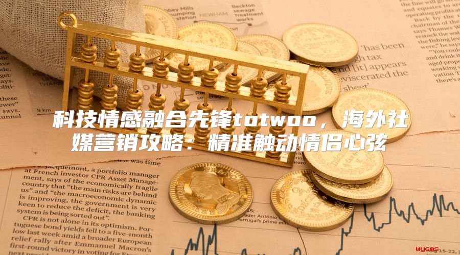 科技情感融合先锋totwoo，海外社媒营销攻略：精准触动情侣心弦