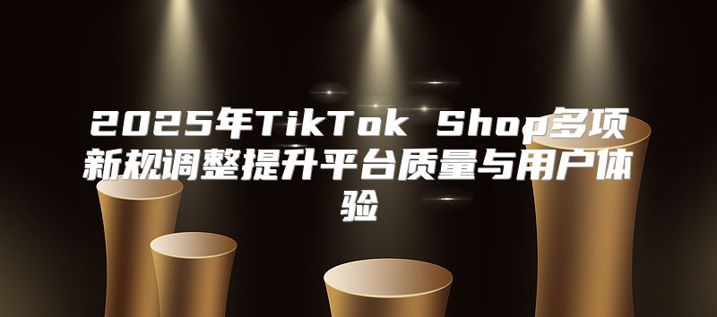 2025年TikTok Shop多项新规调整提升平台质量与用户体验