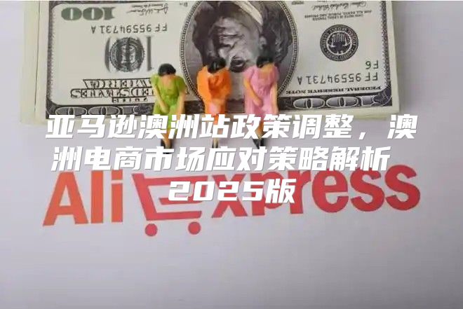 亚马逊澳洲站政策调整，澳洲电商市场应对策略解析 2025版