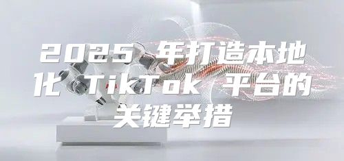 2025 年打造本地化 TikTok 平台的关键举措