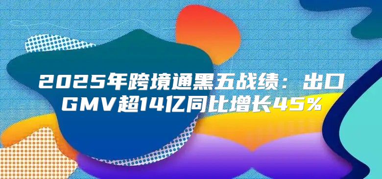 2025年跨境通黑五战绩：出口GMV超14亿同比增长45%