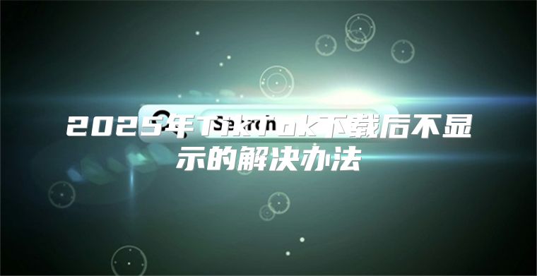 2025年TikTok下载后不显示的解决办法
