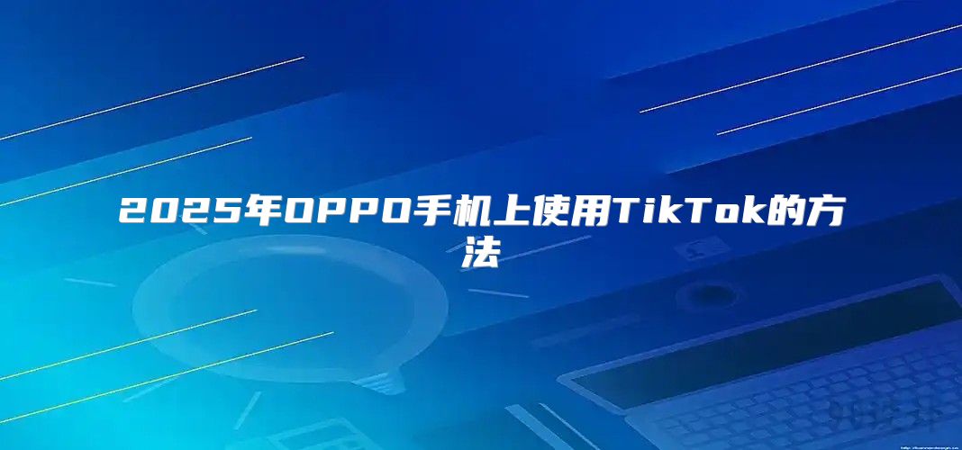 2025年OPPO手机上使用TikTok的方法