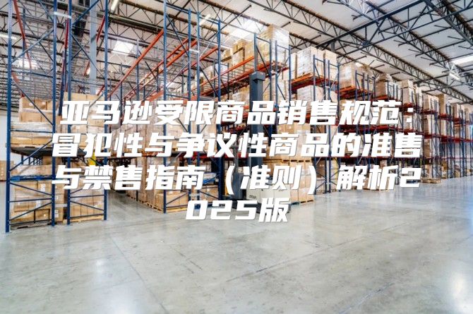 亚马逊受限商品销售规范：冒犯性与争议性商品的准售与禁售指南准则解析2025版