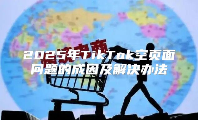 2025年TikTok空页面问题的成因及解决办法