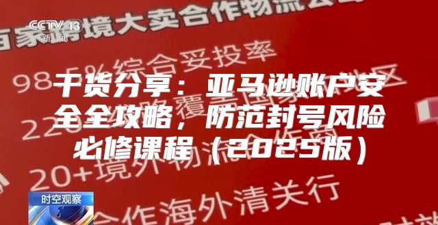 干货分享：亚马逊账户安全全攻略，防范封号风险必修课程2025版