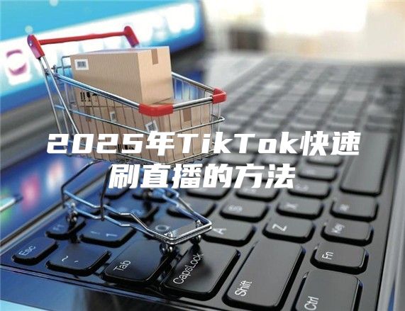 2025年TikTok快速刷直播的方法