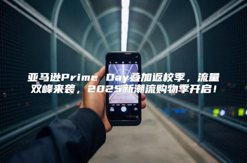 亚马逊Prime Day叠加返校季，流量双峰来袭，2025新潮流购物季开启！