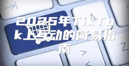 2025年TikTok上互动的简易指南