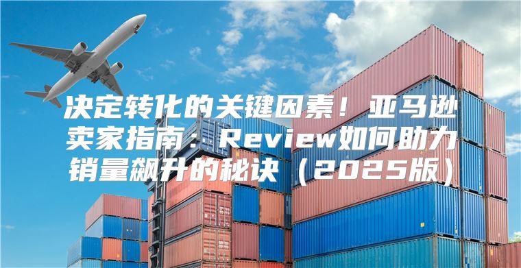 决定转化的关键因素！亚马逊卖家指南：Review如何助力销量飙升的秘诀2025版