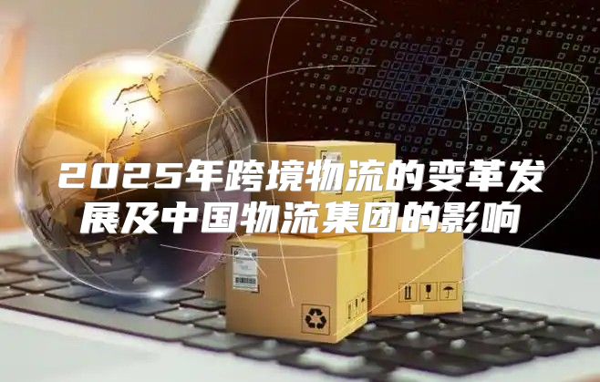2025年跨境物流的变革发展及中国物流集团的影响