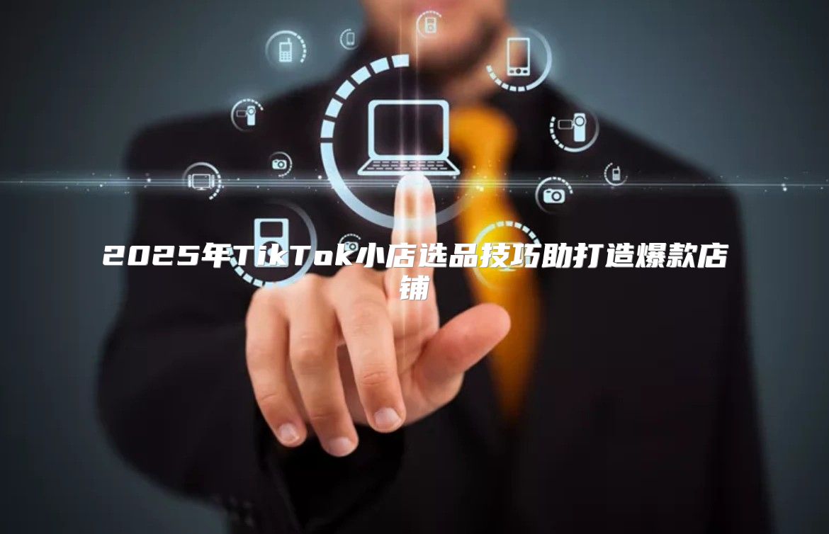 2025年TikTok小店选品技巧助打造爆款店铺