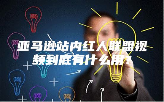 亚马逊站内红人联盟视频到底有什么用？