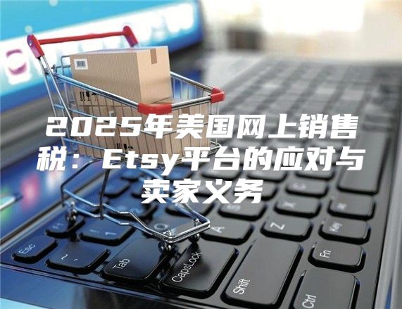 2025年美国网上销售税：Etsy平台的应对与卖家义务
