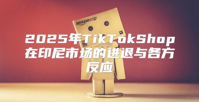 2025年TikTokShop在印尼市场的进退与各方反应