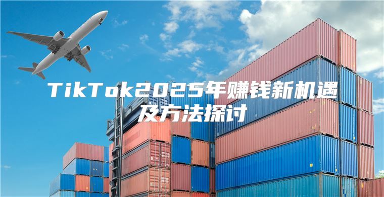 TikTok2025年赚钱新机遇及方法探讨