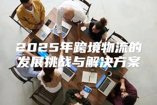 2025年跨境物流的发展挑战与解决方案