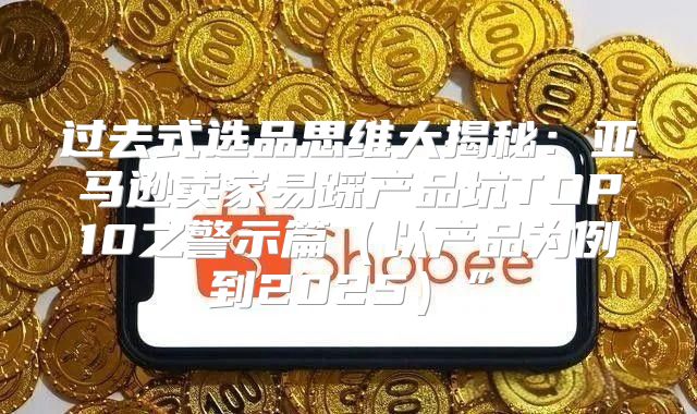 过去式选品思维大揭秘：亚马逊卖家易踩产品坑TOP10之警示篇以产品为例到2025”