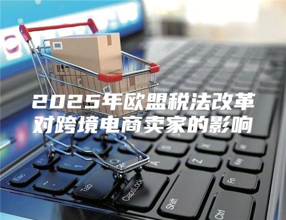 2025年欧盟税法改革对跨境电商卖家的影响