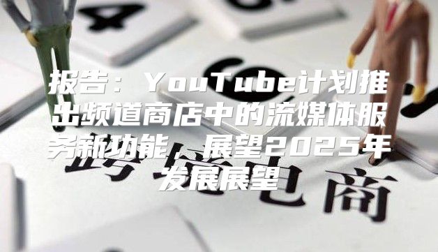 报告：YouTube计划推出频道商店中的流媒体服务新功能，展望2025年发展展望