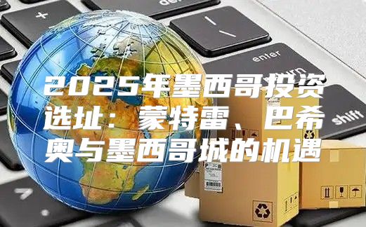 2025年墨西哥投资选址：蒙特雷、巴希奥与墨西哥城的机遇
