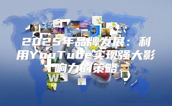 2025年品牌发展：利用YouTube实现强大影响力的策略